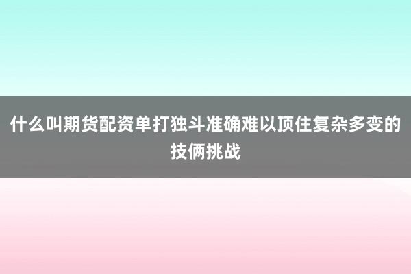 什么叫期货配资单打独斗准确难以顶住复杂多变的技俩挑战
