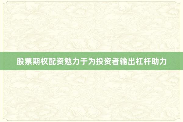 股票期权配资勉力于为投资者输出杠杆助力