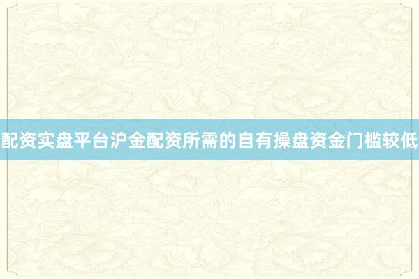 配资实盘平台沪金配资所需的自有操盘资金门槛较低