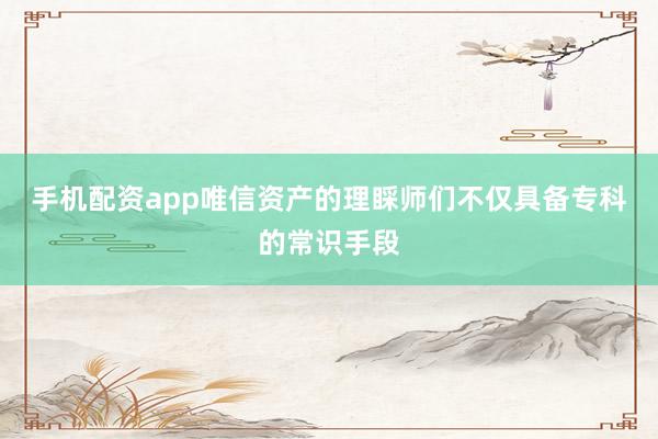 手机配资app唯信资产的理睬师们不仅具备专科的常识手段