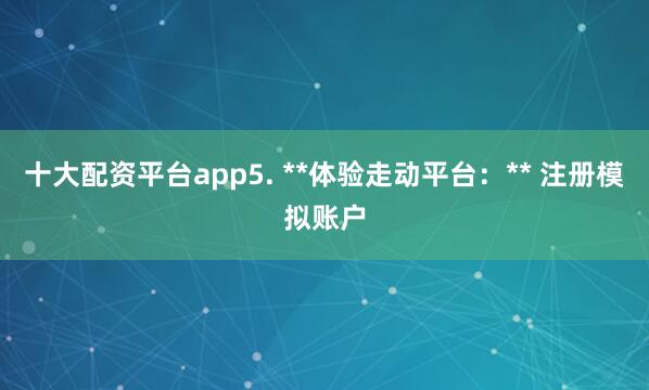 十大配资平台app5. **体验走动平台：** 注册模拟账户