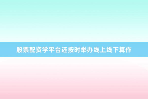 股票配资学平台还按时举办线上线下算作