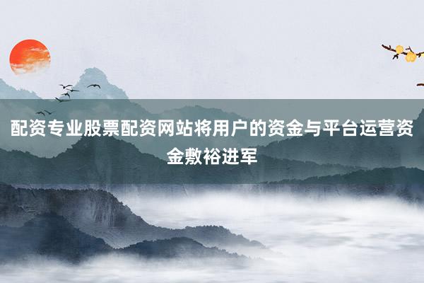 配资专业股票配资网站将用户的资金与平台运营资金敷裕进军
