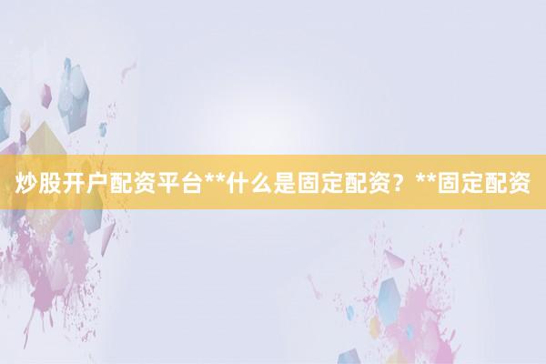 炒股开户配资平台**什么是固定配资？**固定配资
