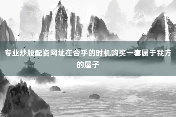 专业炒股配资网址在合乎的时机购买一套属于我方的屋子