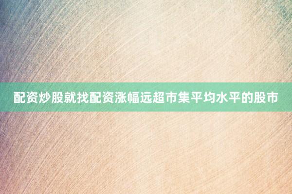 配资炒股就找配资涨幅远超市集平均水平的股市