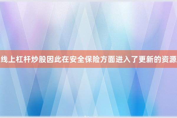 线上杠杆炒股因此在安全保险方面进入了更新的资源