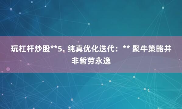 玩杠杆炒股**5. 纯真优化迭代：** 聚牛策略并非暂劳永逸