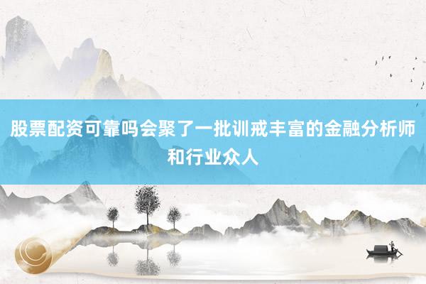 股票配资可靠吗会聚了一批训戒丰富的金融分析师和行业众人