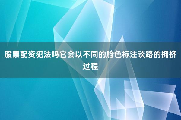 股票配资犯法吗它会以不同的脸色标注谈路的拥挤过程