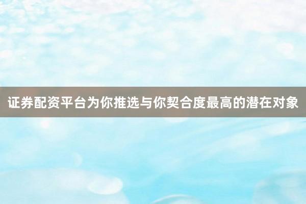 证券配资平台为你推选与你契合度最高的潜在对象