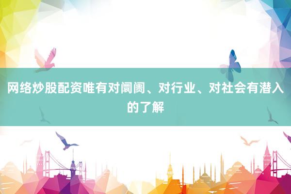 网络炒股配资唯有对阛阓、对行业、对社会有潜入的了解
