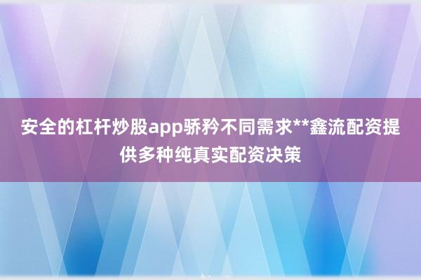 安全的杠杆炒股app骄矜不同需求**鑫流配资提供多种纯真实配资决策