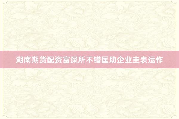湖南期货配资富深所不错匡助企业圭表运作