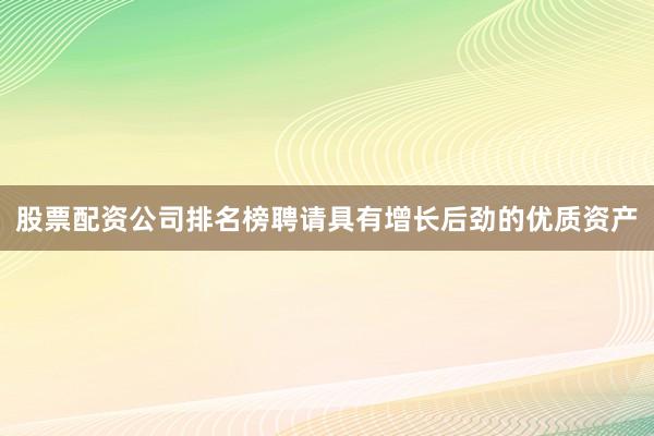 股票配资公司排名榜聘请具有增长后劲的优质资产