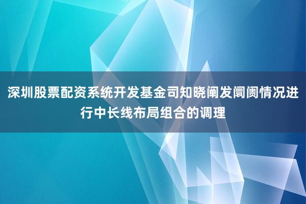 深圳股票配资系统开发基金司知晓阐发阛阓情况进行中长线布局组合的调理