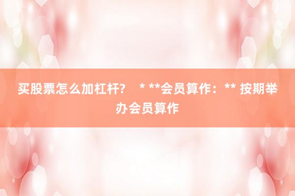 买股票怎么加杠杆?    * **会员算作：** 按期举办会员算作