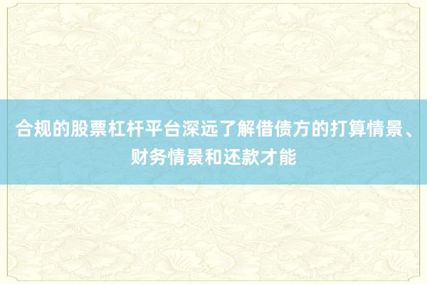 合规的股票杠杆平台深远了解借债方的打算情景、财务情景和还款才能
