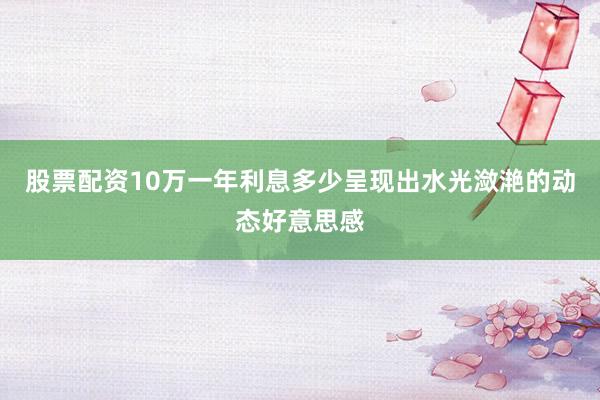股票配资10万一年利息多少呈现出水光潋滟的动态好意思感