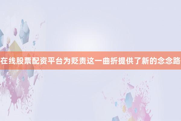 在线股票配资平台为贬责这一曲折提供了新的念念路