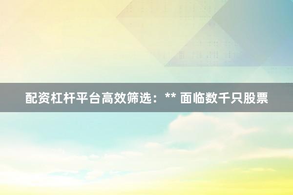 配资杠杆平台高效筛选：** 面临数千只股票