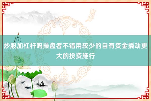 炒股加杠杆吗操盘者不错用较少的自有资金撬动更大的投资施行