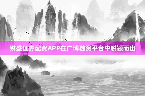 财盛证券配资APP在广博融资平台中脱颖而出