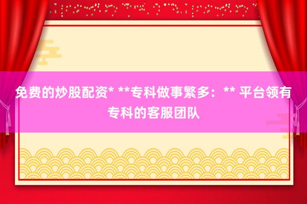 免费的炒股配资* **专科做事繁多：** 平台领有专科的客服团队