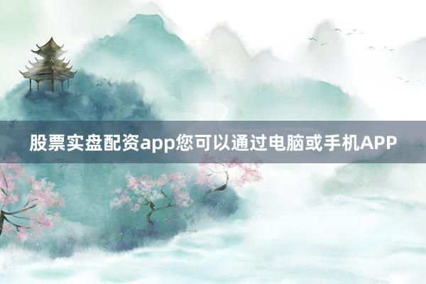 股票实盘配资app您可以通过电脑或手机APP