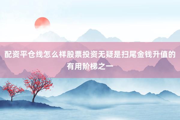 配资平仓线怎么样股票投资无疑是扫尾金钱升值的有用阶梯之一