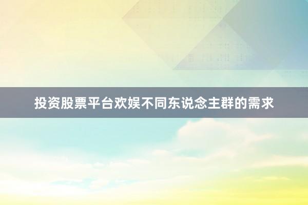 投资股票平台欢娱不同东说念主群的需求