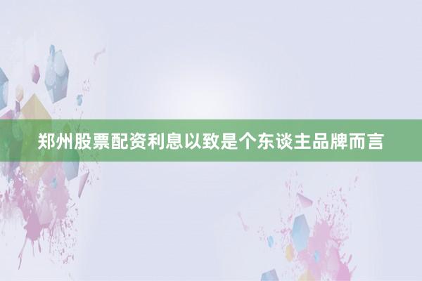 郑州股票配资利息以致是个东谈主品牌而言