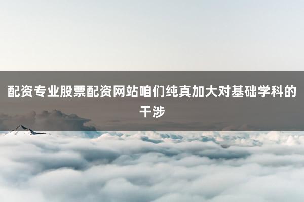配资专业股票配资网站咱们纯真加大对基础学科的干涉