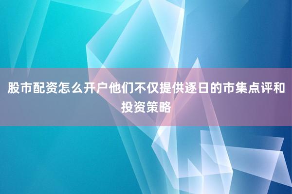 股市配资怎么开户他们不仅提供逐日的市集点评和投资策略