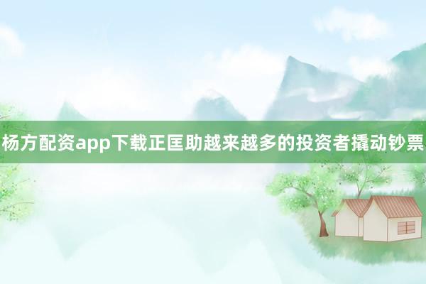 杨方配资app下载正匡助越来越多的投资者撬动钞票