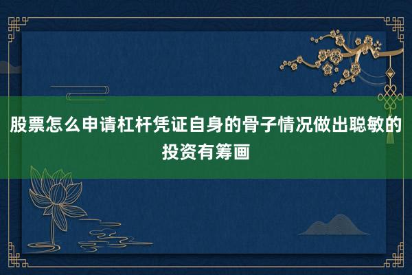股票怎么申请杠杆凭证自身的骨子情况做出聪敏的投资有筹画