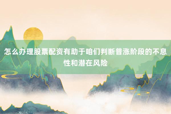 怎么办理股票配资有助于咱们判断普涨阶段的不息性和潜在风险