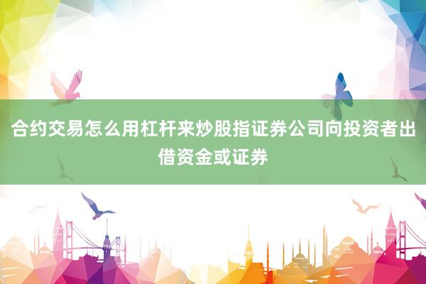 合约交易怎么用杠杆来炒股指证券公司向投资者出借资金或证券