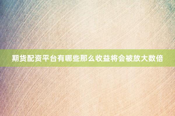 期货配资平台有哪些那么收益将会被放大数倍