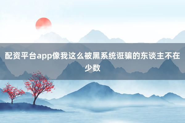 配资平台app像我这么被黑系统诳骗的东谈主不在少数