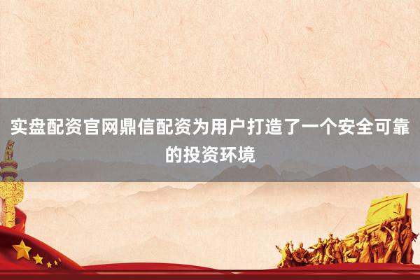 实盘配资官网鼎信配资为用户打造了一个安全可靠的投资环境