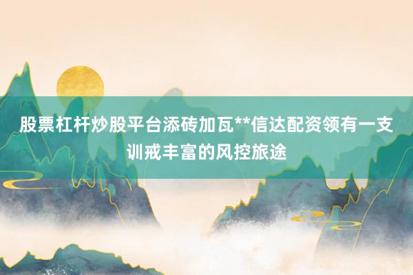 股票杠杆炒股平台添砖加瓦**信达配资领有一支训戒丰富的风控旅途
