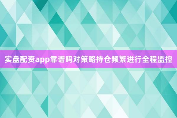 实盘配资app靠谱吗对策略持仓频繁进行全程监控