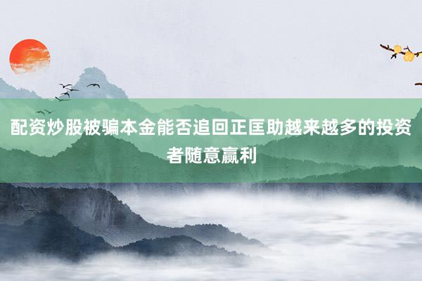 配资炒股被骗本金能否追回正匡助越来越多的投资者随意赢利