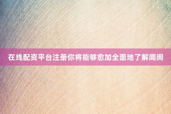 在线配资平台注册你将能够愈加全面地了解阛阓