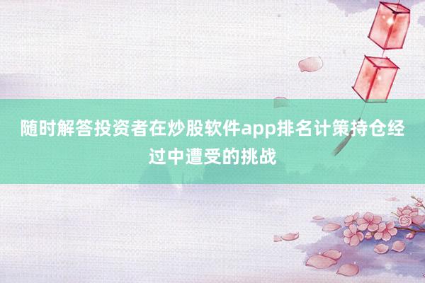 随时解答投资者在炒股软件app排名计策持仓经过中遭受的挑战