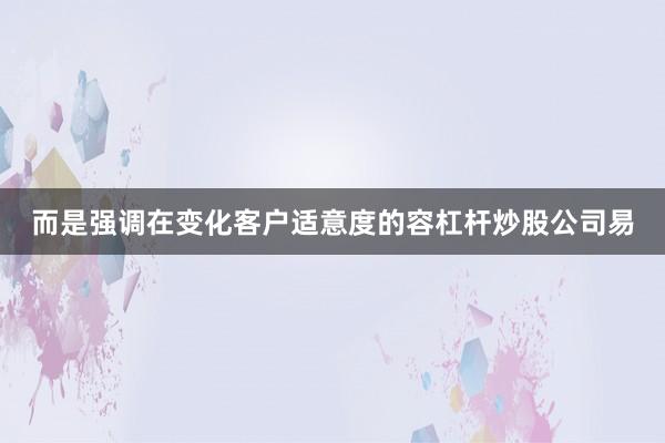 而是强调在变化客户适意度的容杠杆炒股公司易