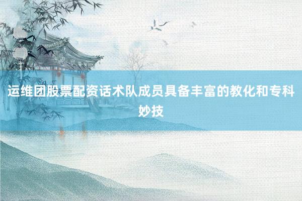 运维团股票配资话术队成员具备丰富的教化和专科妙技