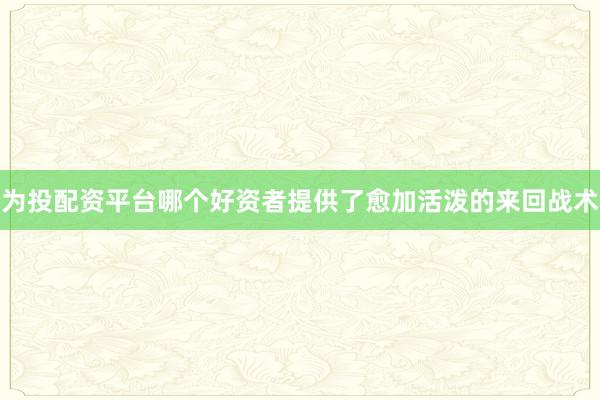 为投配资平台哪个好资者提供了愈加活泼的来回战术