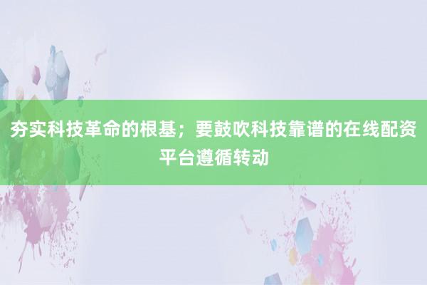 夯实科技革命的根基；要鼓吹科技靠谱的在线配资平台遵循转动